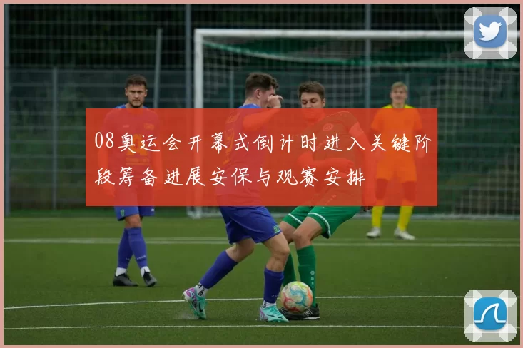 08奥运会开幕式倒计时进入关键阶段筹备进展安保与观赛安排