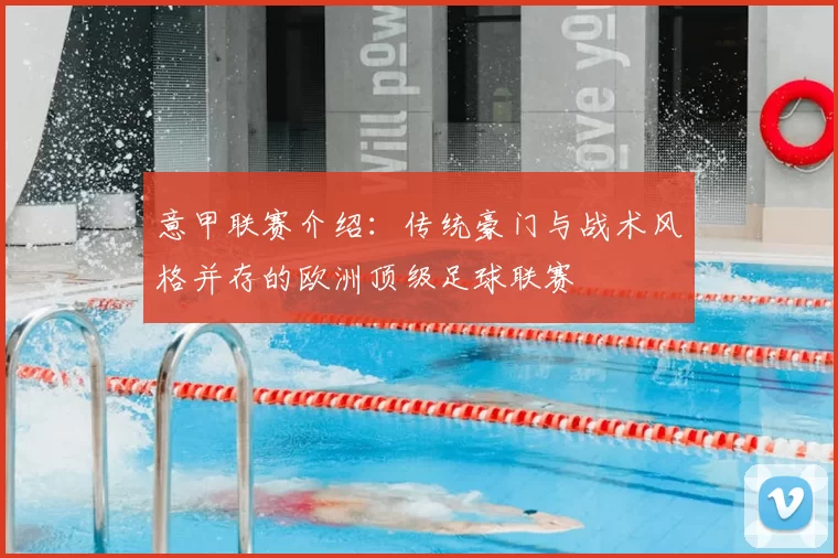 意甲联赛介绍:传统豪门与战术风格并存的欧洲顶级足球联赛