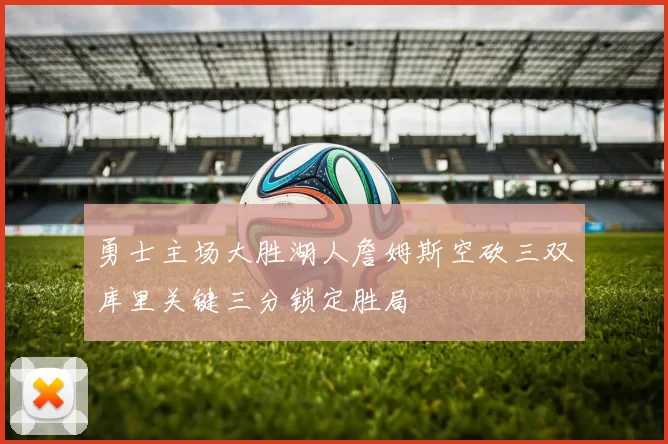 勇士主场大胜湖人詹姆斯空砍三双库里关键三分锁定胜局