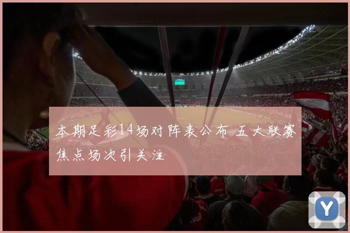 本期足彩14场对阵表公布 五大联赛焦点场次引关注