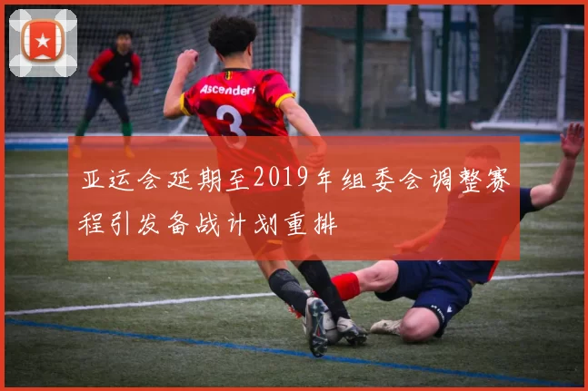 亚运会延期至2019年组委会调整赛程引发备战计划重排