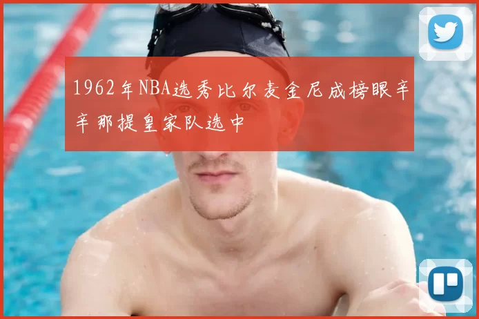 1962年NBA选秀比尔麦金尼成榜眼辛辛那提皇家队选中