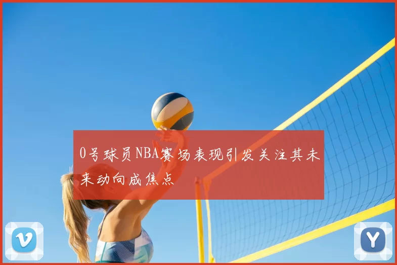 0号球员NBA赛场表现引发关注其未来动向成焦点