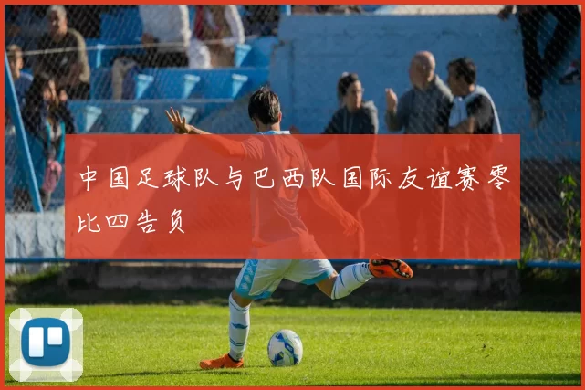 中国足球队与巴西队国际友谊赛零比四告负
