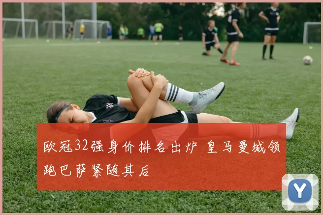 欧冠32强身价排名出炉 皇马曼城领跑巴萨紧随其后