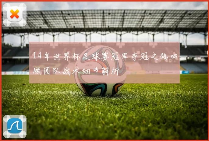 14年世界杯足球赛冠军夺冠之路回顾团队战术细节解析