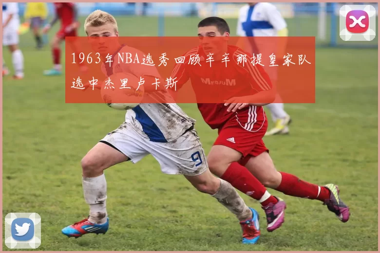 1963年NBA选秀回顾辛辛那提皇家队选中杰里卢卡斯