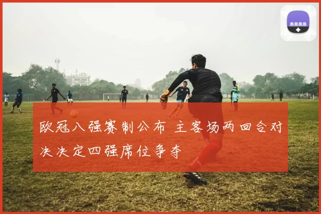欧冠八强赛制公布 主客场两回合对决决定四强席位争夺