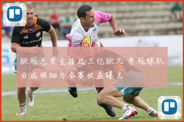 欧冠总奖金接近三亿欧元 夺冠球队分成明细与参赛收益曝光