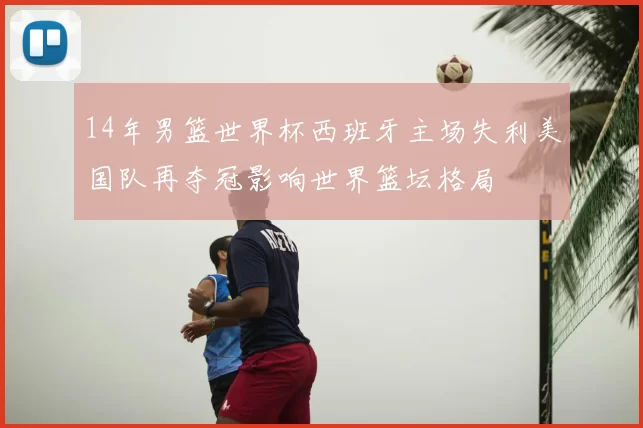 14年男篮世界杯西班牙主场失利美国队再夺冠影响世界篮坛格局