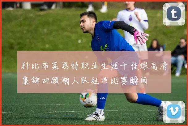 科比布莱恩特职业生涯十佳球高清集锦回顾湖人队经典比赛瞬间