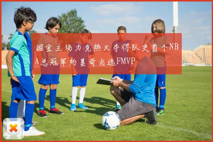 掘金主场力克热火夺得队史首个NBA总冠军约基奇当选FMVP