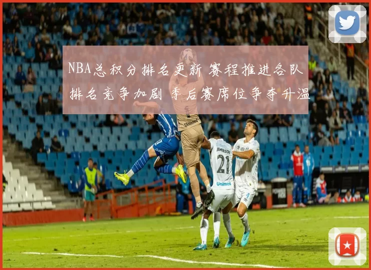 NBA总积分排名更新 赛程推进各队排名竞争加剧 季后赛席位争夺升温