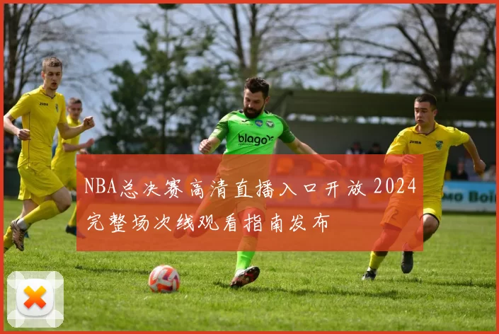 NBA总决赛高清直播入口开放 2024完整场次线观看指南发布