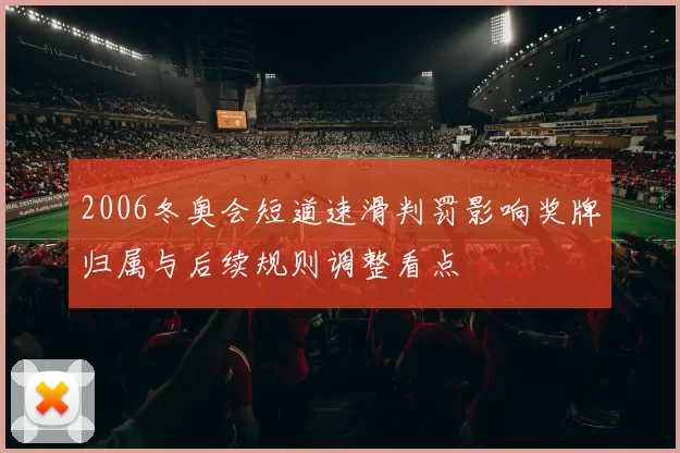2006冬奥会短道速滑判罚影响奖牌归属与后续规则调整看点