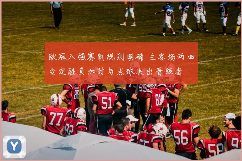 欧冠八强赛制规则明确 主客场两回合定胜负加时与点球决出晋级者