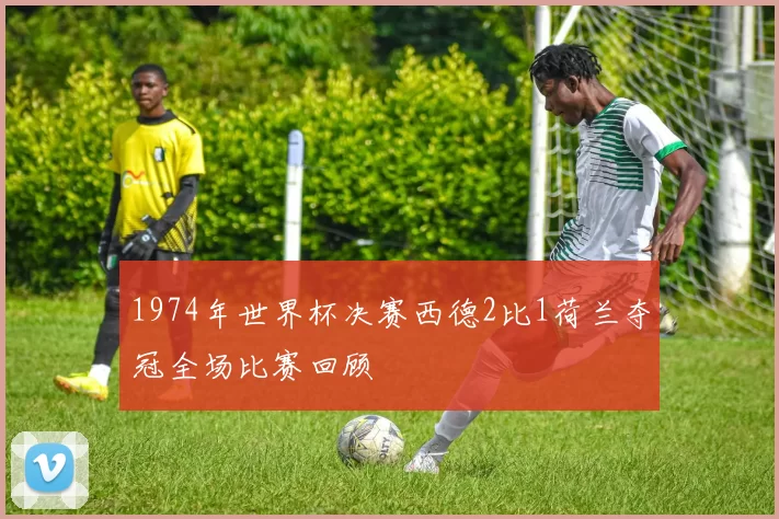 1974年世界杯决赛西德2比1荷兰夺冠全场比赛回顾