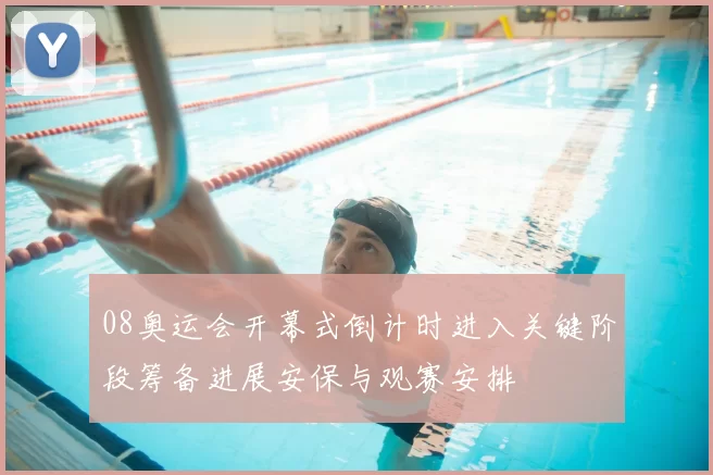 08奥运会开幕式倒计时进入关键阶段筹备进展安保与观赛安排