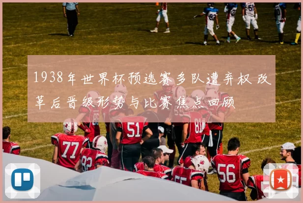 1938年世界杯预选赛多队遭弃权 改革后晋级形势与比赛焦点回顾