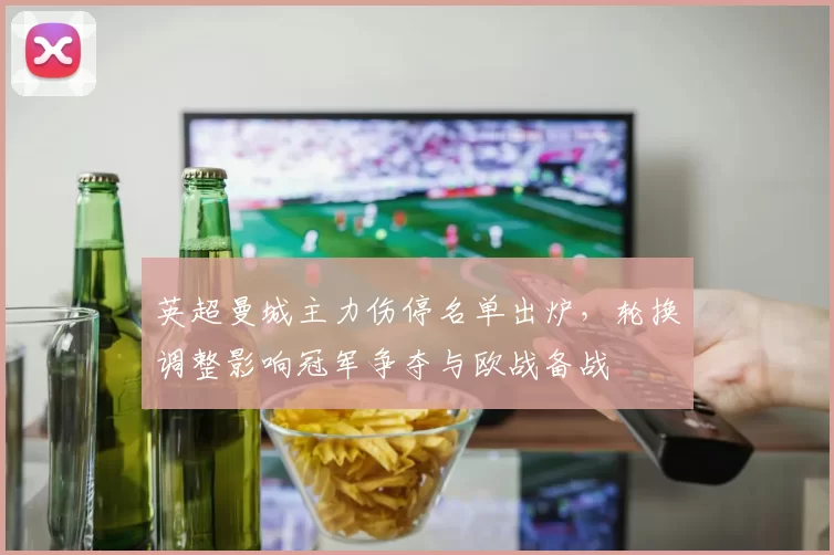 英超曼城主力伤停名单出炉,轮换调整影响冠军争夺与欧战备战