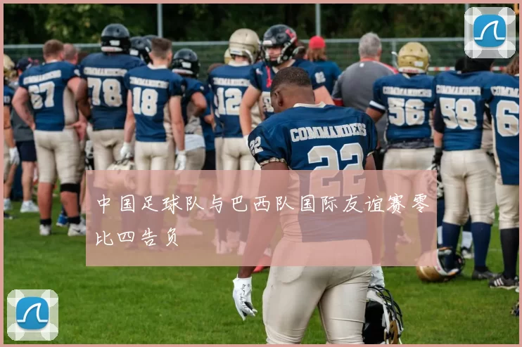 中国足球队与巴西队国际友谊赛零比四告负