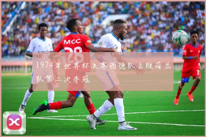1974年世界杯决赛西德队击败荷兰队第二次夺冠