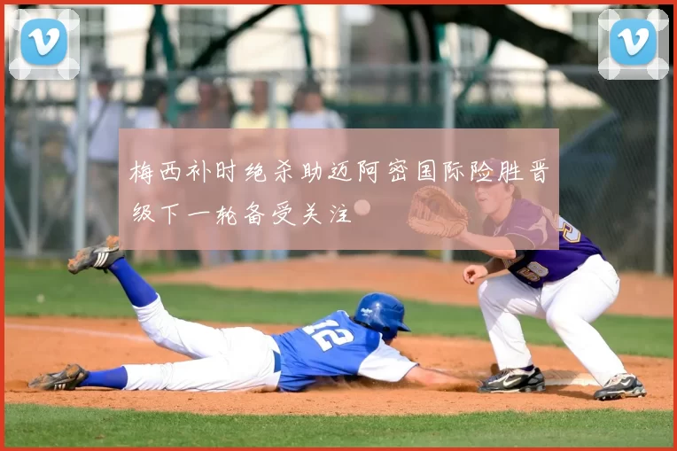 梅西补时绝杀助迈阿密国际险胜晋级下一轮备受关注