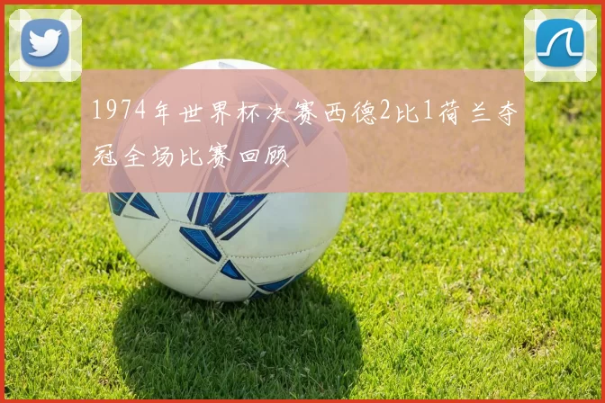 1974年世界杯决赛西德2比1荷兰夺冠全场比赛回顾