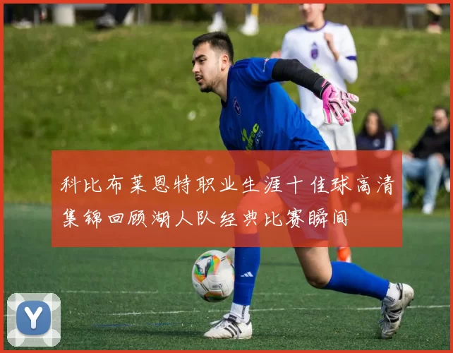 科比布莱恩特职业生涯十佳球高清集锦回顾湖人队经典比赛瞬间