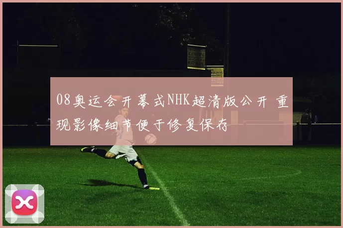 08奥运会开幕式NHK超清版公开 重现影像细节便于修复保存