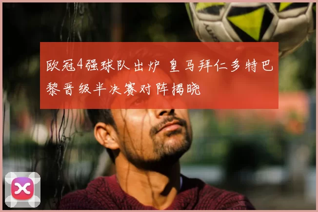 欧冠4强球队出炉 皇马拜仁多特巴黎晋级半决赛对阵揭晓