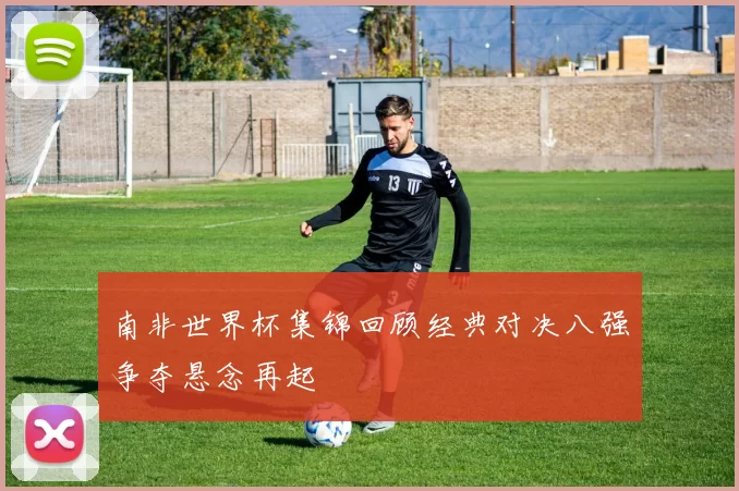 南非世界杯集锦回顾经典对决八强争夺悬念再起