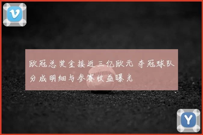 欧冠总奖金接近三亿欧元 夺冠球队分成明细与参赛收益曝光