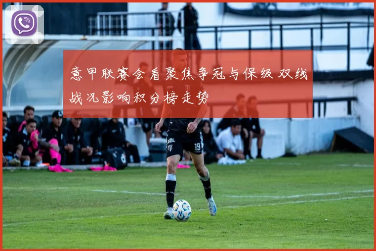 意甲联赛会看聚焦争冠与保级 双线战况影响积分榜走势