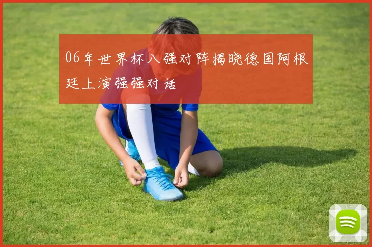 06年世界杯八强对阵揭晓德国阿根廷上演强强对话