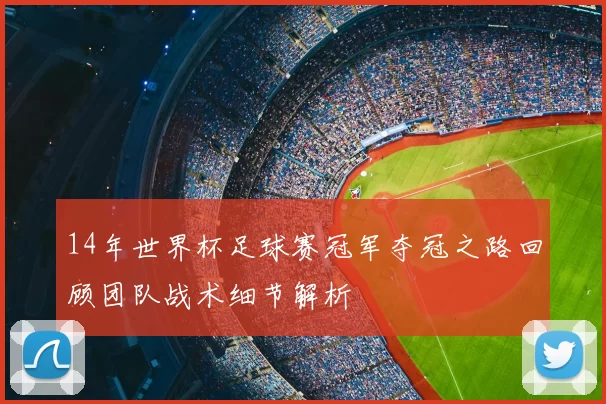 14年世界杯足球赛冠军夺冠之路回顾团队战术细节解析