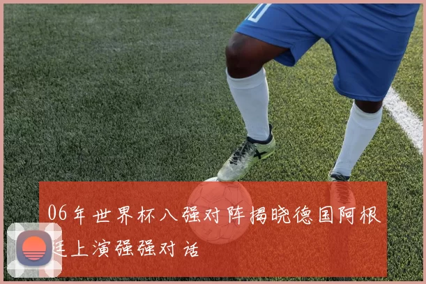 06年世界杯八强对阵揭晓德国阿根廷上演强强对话