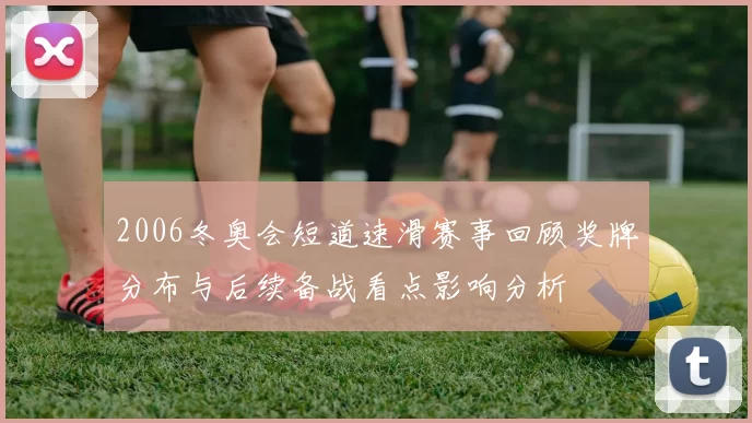 2006冬奥会短道速滑赛事回顾奖牌分布与后续备战看点影响分析