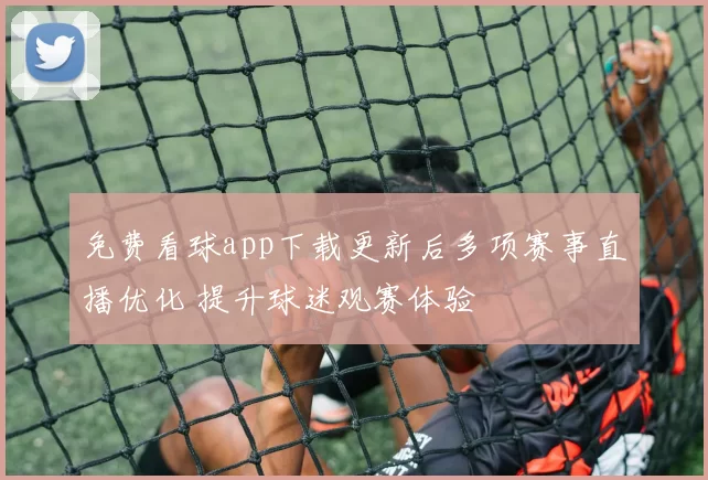 免费看球app下载更新后多项赛事直播优化 提升球迷观赛体验