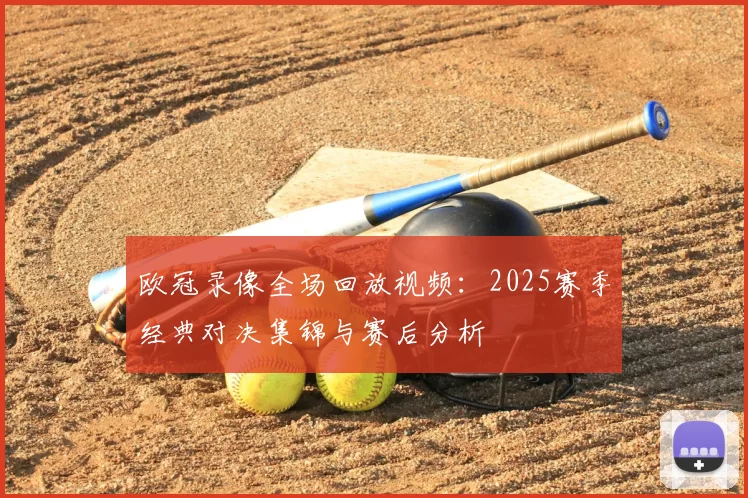 欧冠录像全场回放视频：2025赛季经典对决集锦与赛后分析