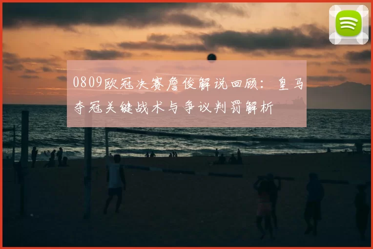 0809欧冠决赛詹俊解说回顾：皇马夺冠关键战术与争议判罚解析