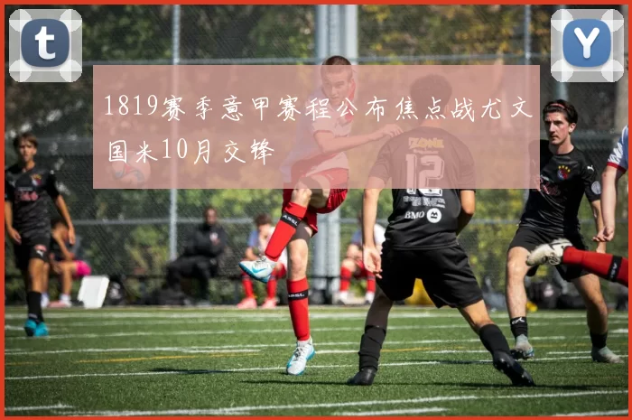 1819赛季意甲赛程公布焦点战尤文国米10月交锋