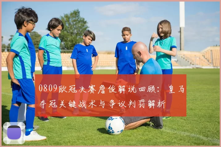 0809欧冠决赛詹俊解说回顾：皇马夺冠关键战术与争议判罚解析
