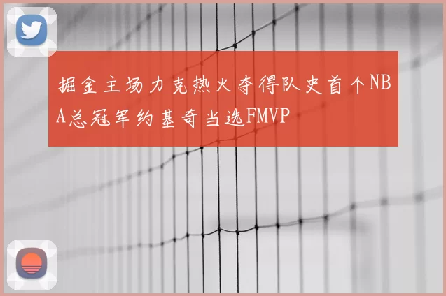 掘金主场力克热火夺得队史首个NBA总冠军约基奇当选FMVP