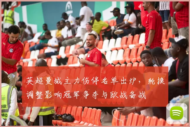 英超曼城主力伤停名单出炉,轮换调整影响冠军争夺与欧战备战