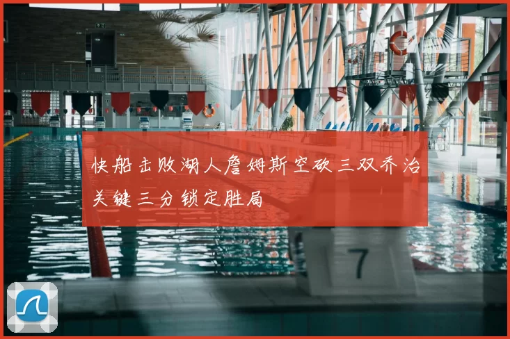 快船击败湖人詹姆斯空砍三双乔治关键三分锁定胜局