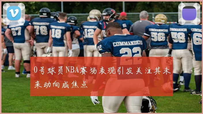 0号球员NBA赛场表现引发关注其未来动向成焦点