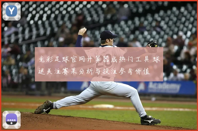 竞彩足球官网计算器成热门工具 球迷关注赛果分析与投注参考价值
