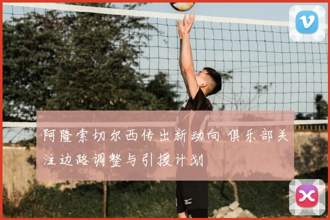 阿隆索切尔西传出新动向 俱乐部关注边路调整与引援计划