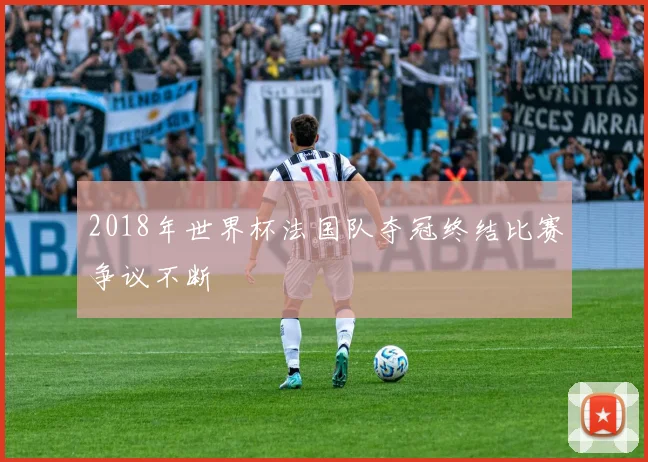 2018年世界杯法国队夺冠终结比赛争议不断